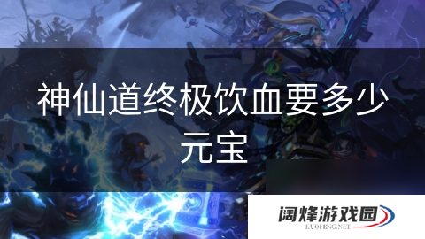 神仙道终极饮血要多少元宝