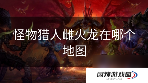 怪物猎人雌火龙在哪个地图