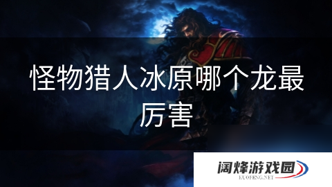 怪物猎人冰原哪个龙最厉害