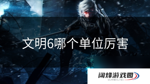 文明6哪个单位厉害
