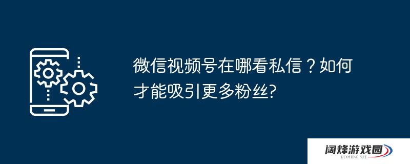 微信视频号在哪看私信？如何才能吸引更多粉丝?