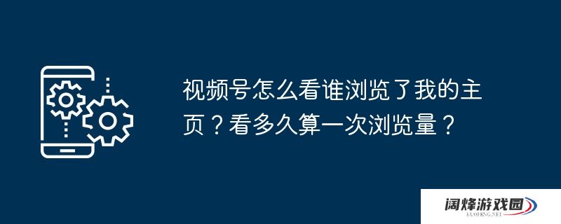 视频号怎么看谁浏览了我的主页?看多久算一次浏览量?