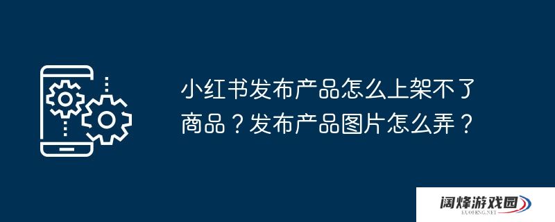 小红书发布产品怎么上架不了商品？发布产品图片怎么弄？