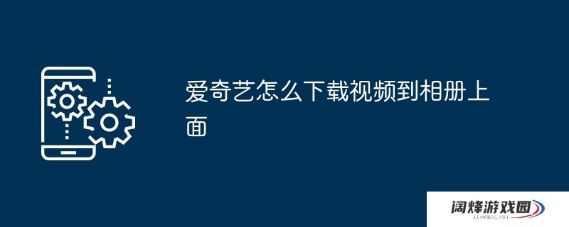 爱奇艺怎么下载视频到相册上面