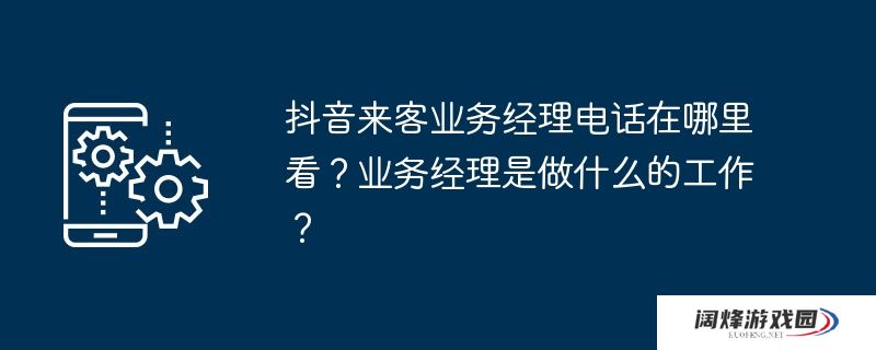 抖音来客业务经理电话在哪里看？业务经理是做什么的工作？