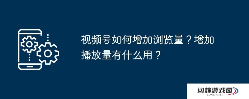 视频号如何增加浏览量？增加播放量有什么用？
