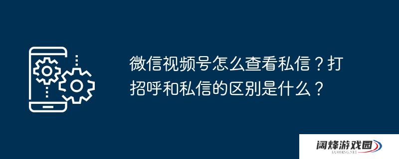 微信视频号怎么查看私信？打招呼和私信的区别是什么？