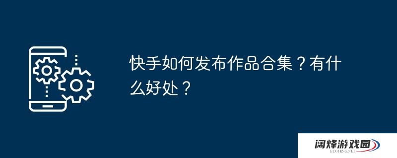 快手如何发布作品合集？有什么好处？