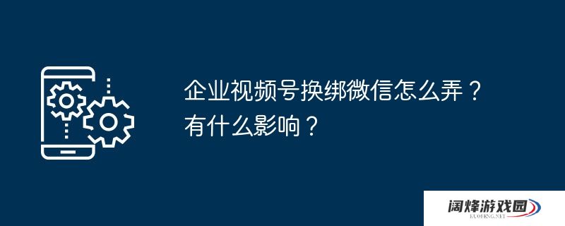 企业视频号换绑微信怎么弄？有什么影响？