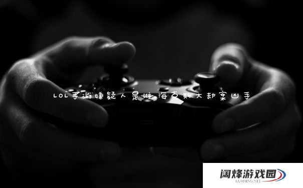LOL手游嫌疑人是谁_海克斯大劫案凶手