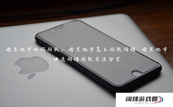 暗黑地牢如何刷钱，暗黑地牢怎么刷钱刷怪 暗黑地牢快速刷怪刷钱方法分享