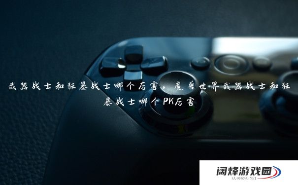 武器战士和狂暴战士哪个厉害,魔兽世界武器战士和狂暴战士哪个PK厉害 武器战士和狂暴战士哪个厉害,魔兽世界武器战士和狂暴战士哪个PK厉害