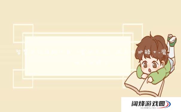 智慧与经验的化身《魔域手游》成为守护骑士_魔域守护骑士 智慧与经验的化身《魔域手游》成为守护骑士_魔域守护骑士