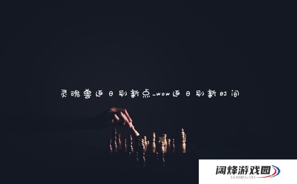 灵魂兽逐日刷新点_wow逐日刷新时间 灵魂兽逐日刷新点_wow逐日刷新时间
