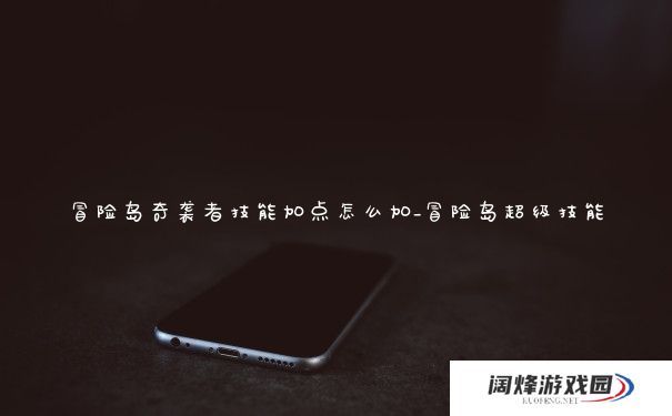 冒险岛奇袭者技能加点怎么加_冒险岛超级技能 冒险岛奇袭者技能加点怎么加_冒险岛超级技能