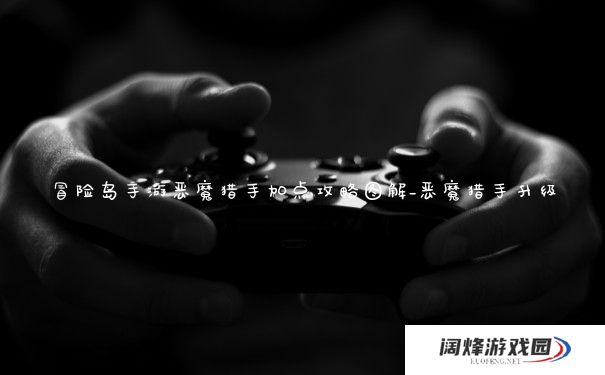 冒险岛手游恶魔猎手加点攻略图解_恶魔猎手升级 冒险岛手游恶魔猎手加点攻略图解_恶魔猎手升级