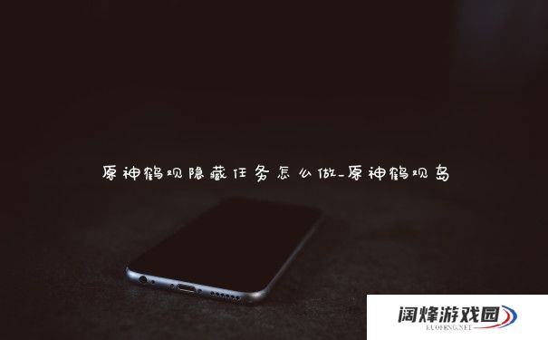 原神鹤观隐藏任务怎么做_原神鹤观岛 原神鹤观隐藏任务怎么做_原神鹤观岛